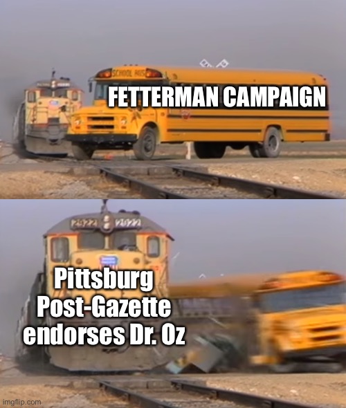 Pittsburg Post-Gazette endorsed Dr. Oz. Only wish it came sooner | FETTERMAN CAMPAIGN; Pittsburg Post-Gazette endorses Dr. Oz | image tagged in a train hitting a school bus,fetterman,paper endorses oz,pittsburg post gazette,oz | made w/ Imgflip meme maker