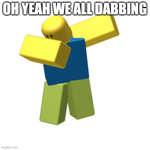 Roblox dab | OH YEAH WE ALL DABBING | image tagged in roblox dab | made w/ Imgflip meme maker