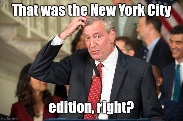 Bill DeBlasio | That was the New York City edition, right? | image tagged in bill deblasio | made w/ Imgflip meme maker