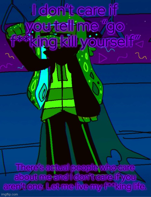 … (NSFW for swears) | I don’t care if you tell me “go f**king kill yourself” There’s actual people who care about me and I don’t care if you aren’t one. Let me li | made w/ Imgflip meme maker