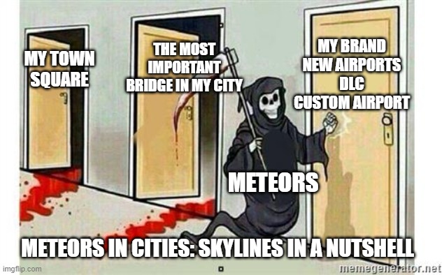 Grim Reaper Knocking Door | MY BRAND NEW AIRPORTS DLC CUSTOM AIRPORT; THE MOST IMPORTANT BRIDGE IN MY CITY; MY TOWN SQUARE; METEORS; METEORS IN CITIES: SKYLINES IN A NUTSHELL | image tagged in grim reaper knocking door | made w/ Imgflip meme maker