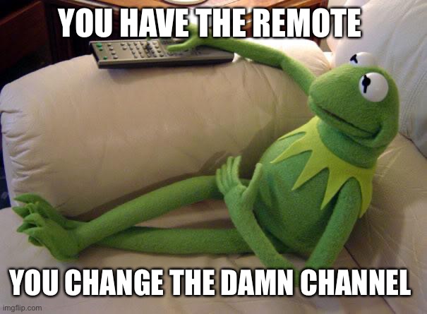 Kermit on couch with remote | YOU HAVE THE REMOTE; YOU CHANGE THE DAMN CHANNEL | image tagged in kermit on couch with remote | made w/ Imgflip meme maker