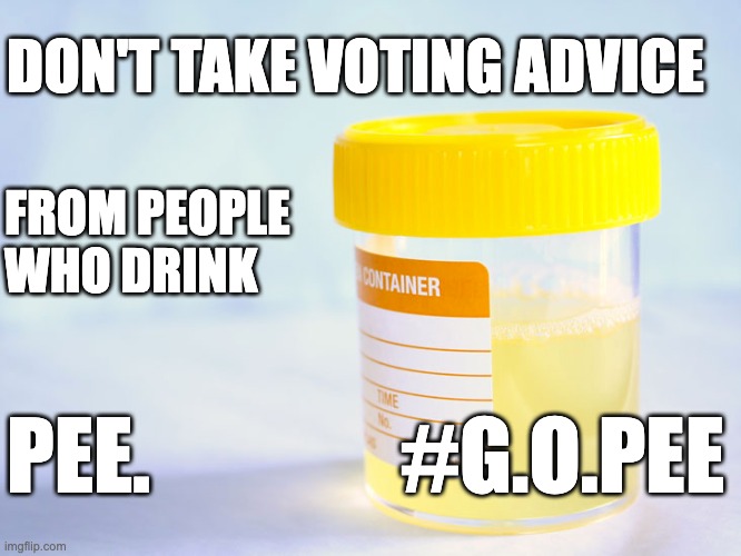 G.O.pee | DON'T TAKE VOTING ADVICE; FROM PEOPLE
WHO DRINK; PEE.               #G.O.PEE | image tagged in drink pee,republican,antivaxer,no vaccine,pseudo science | made w/ Imgflip meme maker