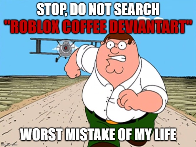 Don't Search Roblox coffee deviantart | STOP, DO NOT SEARCH; "ROBLOX COFFEE DEVIANTART"; WORST MISTAKE OF MY LIFE | image tagged in peter griffin running away | made w/ Imgflip meme maker