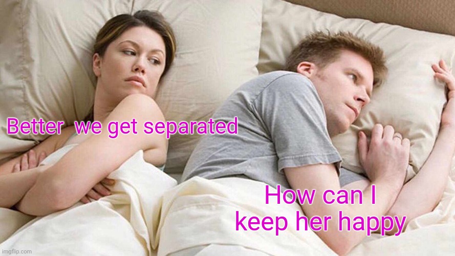 I Bet He's Thinking About Other Women | Better  we get separated; How can I keep her happy | image tagged in memes,i bet he's thinking about other women | made w/ Imgflip meme maker