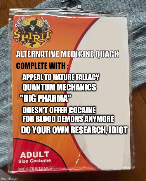 Alternative medicine quack | ALTERNATIVE MEDICINE QUACK; COMPLETE WITH :; APPEAL TO NATURE FALLACY; QUANTUM MECHANICS; "BIG PHARMA"; DOESN'T OFFER COCAINE FOR BLOOD DEMONS ANYMORE; DO YOUR OWN RESEARCH, IDIOT | image tagged in spirit halloween | made w/ Imgflip meme maker