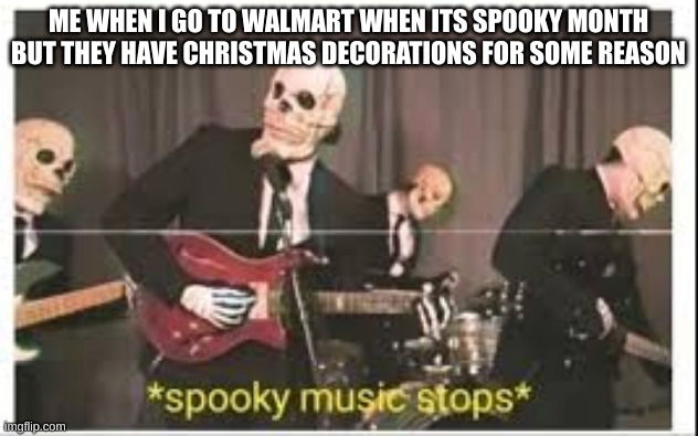 Spooky Music Stops |  ME WHEN I GO TO WALMART WHEN ITS SPOOKY MONTH BUT THEY HAVE CHRISTMAS DECORATIONS FOR SOME REASON | image tagged in spooky music stops | made w/ Imgflip meme maker