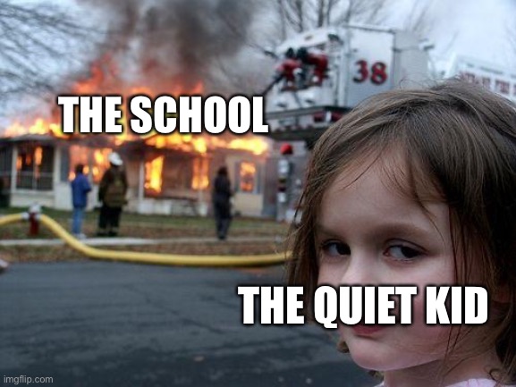 Disaster Girl | THE SCHOOL; THE QUIET KID | image tagged in memes,disaster girl | made w/ Imgflip meme maker