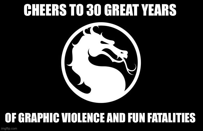 Mortal Kombat |  CHEERS TO 30 GREAT YEARS; OF GRAPHIC VIOLENCE AND FUN FATALITIES | image tagged in mortal kombat | made w/ Imgflip meme maker