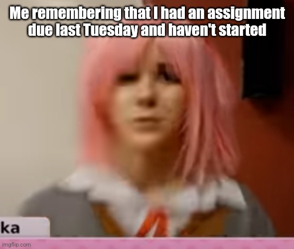 Surprised Natsuki | Me remembering that I had an assignment due last Tuesday and haven't started | image tagged in surprised natsuki | made w/ Imgflip meme maker