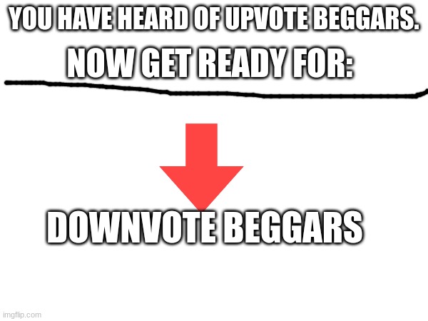 DoWnVoTE iF yoU AgReE. | NOW GET READY FOR:; YOU HAVE HEARD OF UPVOTE BEGGARS. DOWNVOTE BEGGARS | image tagged in clever tag,not upvote begging,stop reading the tags,well nevermind | made w/ Imgflip meme maker