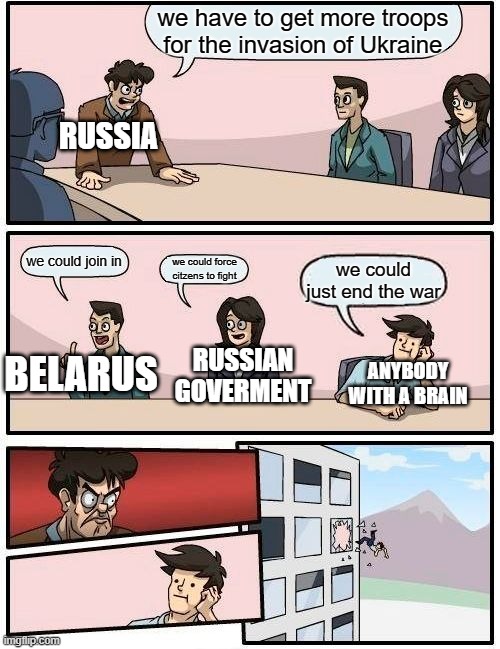 russia stupidity | we have to get more troops for the invasion of Ukraine; RUSSIA; we could join in; we could force citzens to fight; we could just end the war; RUSSIAN GOVERMENT; BELARUS; ANYBODY WITH A BRAIN | image tagged in memes,boardroom meeting suggestion | made w/ Imgflip meme maker
