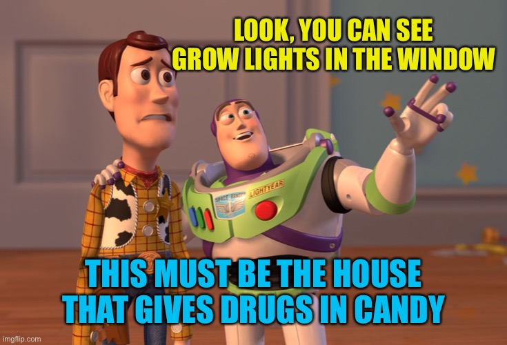 X, X Everywhere Meme | LOOK, YOU CAN SEE GROW LIGHTS IN THE WINDOW; THIS MUST BE THE HOUSE THAT GIVES DRUGS IN CANDY | image tagged in memes,x x everywhere | made w/ Imgflip meme maker