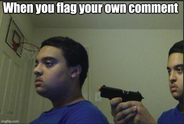 Trust Nobody, Not Even Yourself | When you flag your own comment | image tagged in trust nobody not even yourself | made w/ Imgflip meme maker