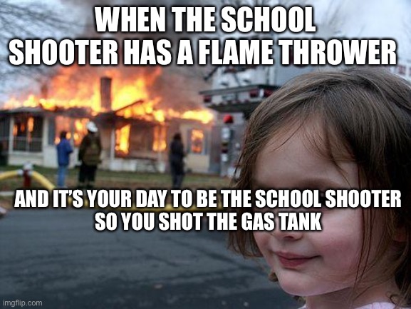 Disaster Girl | WHEN THE SCHOOL SHOOTER HAS A FLAME THROWER; AND IT’S YOUR DAY TO BE THE SCHOOL SHOOTER 
SO YOU SHOT THE GAS TANK | image tagged in memes,disaster girl | made w/ Imgflip meme maker