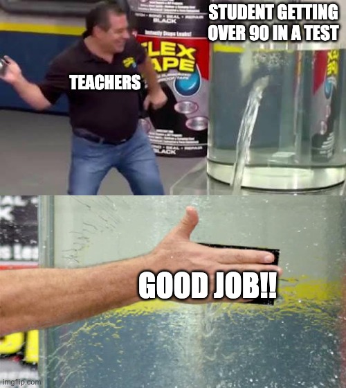 Test99 | STUDENT GETTING OVER 90 IN A TEST; TEACHERS; GOOD JOB!! | image tagged in flex tape | made w/ Imgflip meme maker
