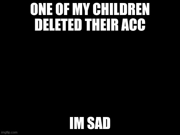 ONE OF MY CHILDREN DELETED THEIR ACC; IM SAD | made w/ Imgflip meme maker