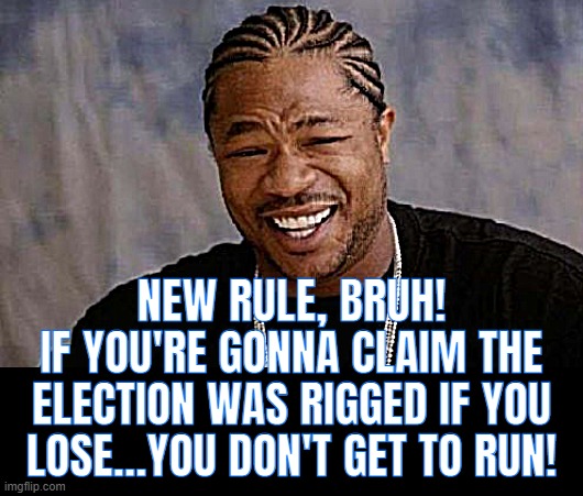 whiners don't get to play!! YO | NEW RULE, BRUH!
IF YOU'RE GONNA CLAIM THE
ELECTION WAS RIGGED IF YOU LOSE...YOU DON'T GET TO RUN! | image tagged in whiners,liars,cheaters,schemers,traitors,prisoners | made w/ Imgflip meme maker