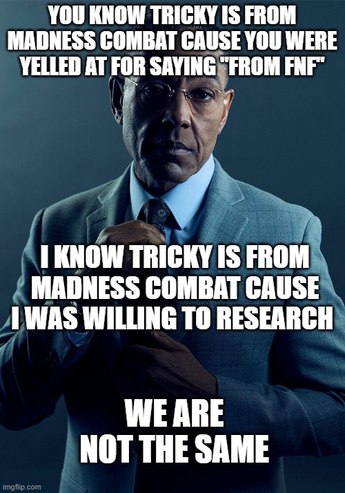 im looking at the 11 year old.. | YOU KNOW TRICKY IS FROM MADNESS COMBAT CAUSE YOU WERE YELLED AT FOR SAYING "FROM FNF"; I KNOW TRICKY IS FROM MADNESS COMBAT CAUSE I WAS WILLING TO RESEARCH; WE ARE NOT THE SAME | image tagged in gus fring we are not the same | made w/ Imgflip meme maker