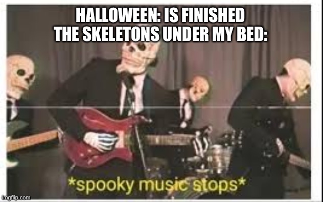 Spam This Message on Nov. 1st |  HALLOWEEN: IS FINISHED
THE SKELETONS UNDER MY BED: | image tagged in spooky music stops | made w/ Imgflip meme maker