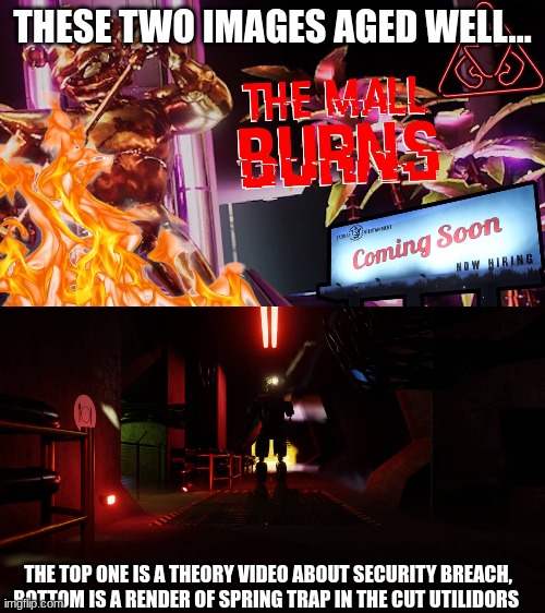 These images aged very well | THESE TWO IMAGES AGED WELL... THE TOP ONE IS A THEORY VIDEO ABOUT SECURITY BREACH, BOTTOM IS A RENDER OF SPRING TRAP IN THE CUT UTILIDORS | image tagged in fnaf,fnaf security breach,that aged well | made w/ Imgflip meme maker