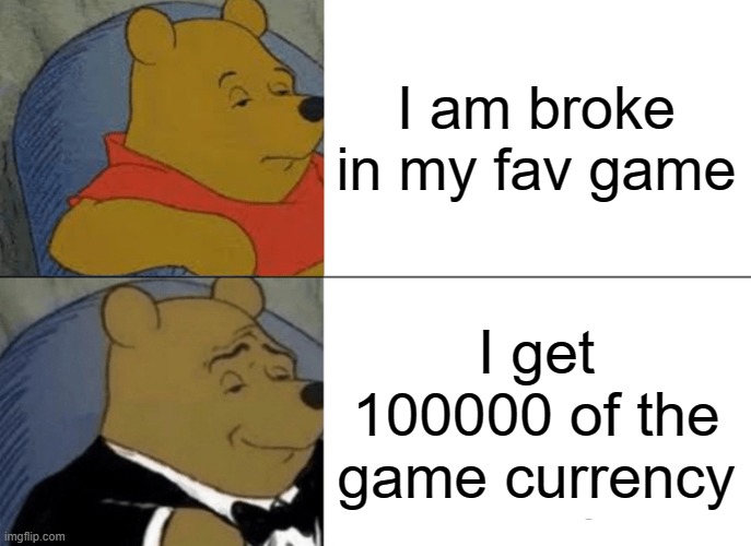 Tuxedo Winnie The Pooh | I am broke in my fav game; I get 100000 of the game currency | image tagged in memes,tuxedo winnie the pooh | made w/ Imgflip meme maker