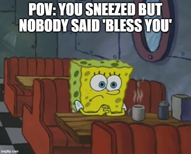 Spongebob waiting | POV: YOU SNEEZED BUT NOBODY SAID 'BLESS YOU' | image tagged in spongebob waiting | made w/ Imgflip meme maker