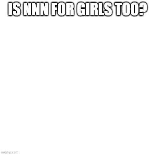 because im on my period and it will be hard | IS NNN FOR GIRLS TOO? | image tagged in memes,blank transparent square | made w/ Imgflip meme maker