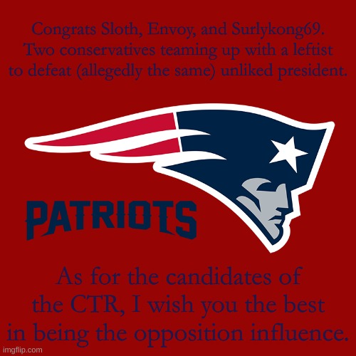 And also auservative for winning the HOC | Congrats Sloth, Envoy, and Surlykong69. Two conservatives teaming up with a leftist to defeat (allegedly the same) unliked president. As for the candidates of the CTR, I wish you the best in being the opposition influence. | image tagged in new england patriots | made w/ Imgflip meme maker
