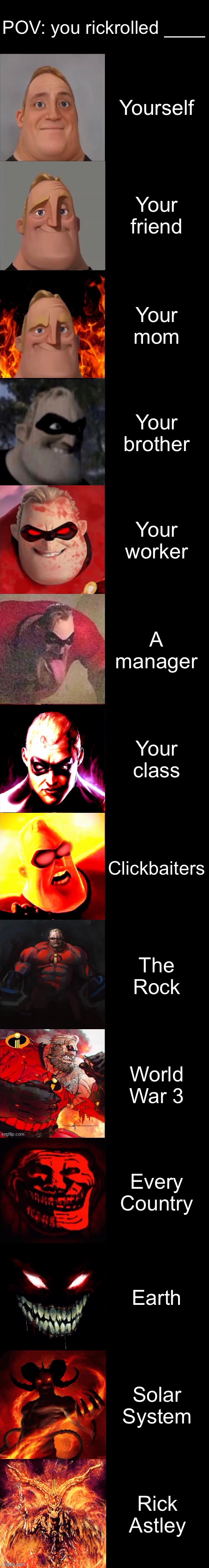 Mr. Incredible Becoming Evil Extended | POV: you rickrolled ____; Yourself; Your friend; Your mom; Your brother; Your worker; A manager; Your class; Clickbaiters; The Rock; World War 3; Every Country; Earth; Solar System; Rick Astley | image tagged in mr incredible becoming evil extended | made w/ Imgflip meme maker