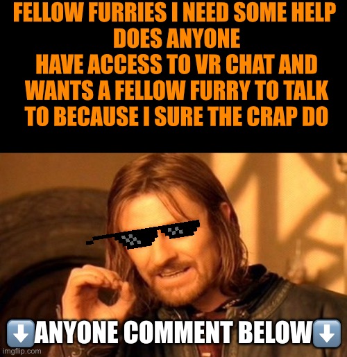 Anyone there? | FELLOW FURRIES I NEED SOME HELP 
DOES ANYONE HAVE ACCESS TO VR CHAT AND WANTS A FELLOW FURRY TO TALK TO BECAUSE I SURE THE CRAP DO; ⬇️ANYONE COMMENT BELOW⬇️ | image tagged in memes,one does not simply,furries,vr,help | made w/ Imgflip meme maker