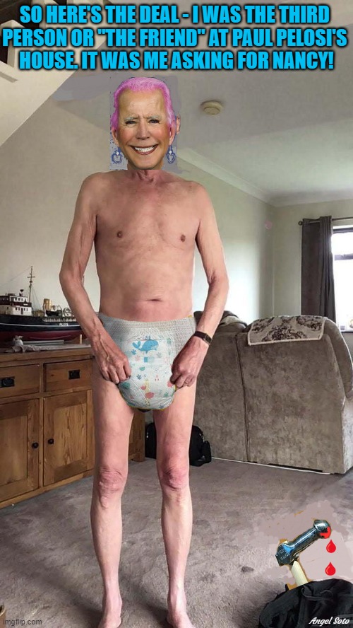 gay Joe Biden in diapers | SO HERE'S THE DEAL - I WAS THE THIRD 
PERSON OR "THE FRIEND" AT PAUL PELOSI'S 
HOUSE. IT WAS ME ASKING FOR NANCY! Angel Soto | image tagged in political humor,joe biden,nancy pelosi,third party,friend,here's the deal | made w/ Imgflip meme maker