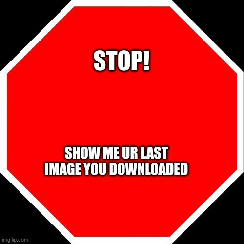original by multiverse toadete | STOP! SHOW ME UR LAST IMAGE YOU DOWNLOADED | image tagged in blank stop sign | made w/ Imgflip meme maker
