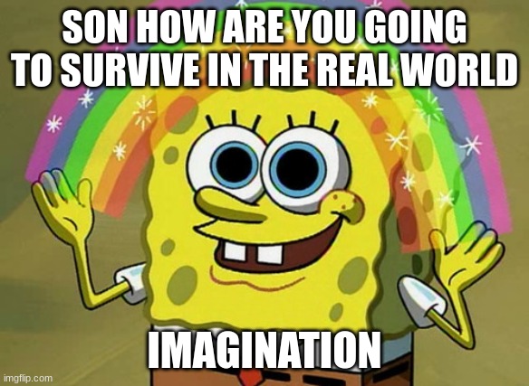 little kids be like | SON HOW ARE YOU GOING TO SURVIVE IN THE REAL WORLD; IMAGINATION | image tagged in memes,imagination spongebob | made w/ Imgflip meme maker