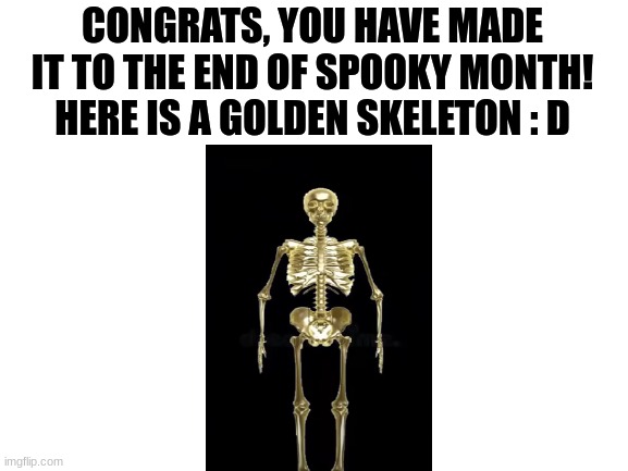 Congrats! | CONGRATS, YOU HAVE MADE IT TO THE END OF SPOOKY MONTH! HERE IS A GOLDEN SKELETON : D | image tagged in blank white template,spooky month,congrats,spooktober,hurray,skeleton | made w/ Imgflip meme maker