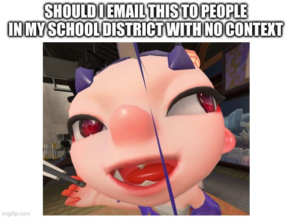 should i |  SHOULD I EMAIL THIS TO PEOPLE IN MY SCHOOL DISTRICT WITH NO CONTEXT | image tagged in cursed image,splatoon | made w/ Imgflip meme maker
