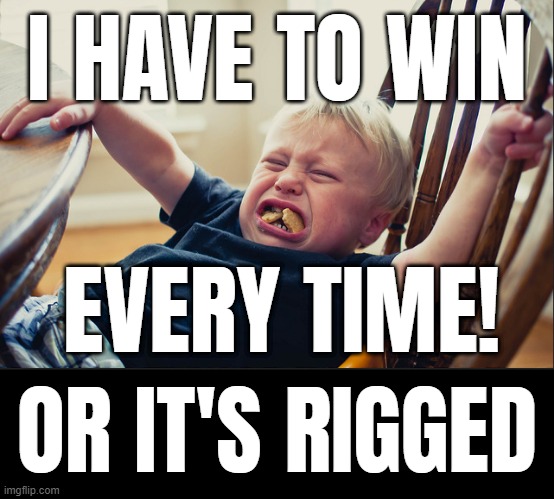 entitled spoiled brat babies | I HAVE TO WIN; EVERY TIME! OR IT'S RIGGED | image tagged in temper tantrum,entitlement,spoiled brat,cry baby,rigged,sore loser | made w/ Imgflip meme maker