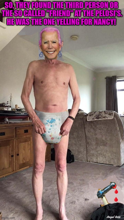 gay Joe Biden in diapers | SO, THEY FOUND THE THIRD PERSON OR 
THE SO CALLED "FRIEND" AT THE PELOSI'S.
HE WAS THE ONE YELLING FOR NANCY! Angel Soto | image tagged in political humor,joe biden,nancy pelosi,friend,third party,democrats | made w/ Imgflip meme maker