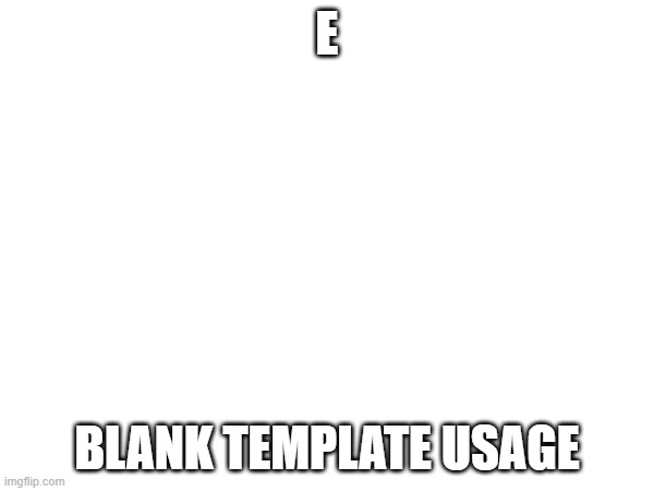 The greatest update to ever updated at the improved updated ImgFlip | E; BLANK TEMPLATE USAGE | image tagged in blank | made w/ Imgflip meme maker