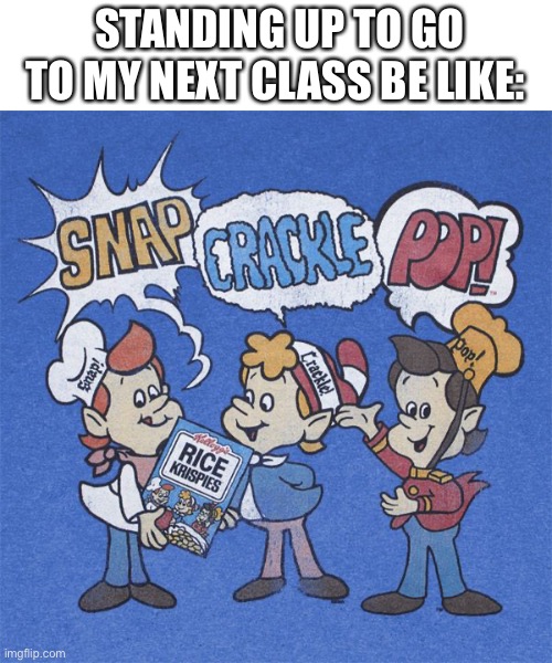 Sitting down for too long in class | STANDING UP TO GO TO MY NEXT CLASS BE LIKE: | image tagged in snap crackle pop | made w/ Imgflip meme maker