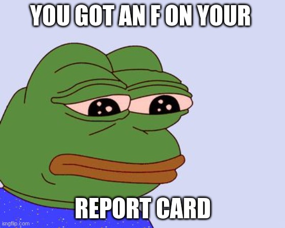 When you get bad grades | YOU GOT AN F ON YOUR; REPORT CARD | image tagged in pepe the frog | made w/ Imgflip meme maker