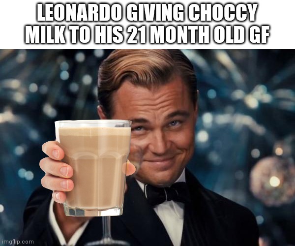 Honestly i dont see the problem◝(*'◡'*)◜ | LEONARDO GIVING CHOCCY MILK TO HIS 21 MONTH OLD GF | image tagged in memes,leonardo dicaprio cheers,funny,choccy milk | made w/ Imgflip meme maker