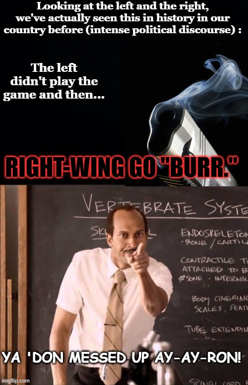 Ya gotta know your history to get this... | Looking at the left and the right, we've actually seen this in history in our country before (intense political discourse) :; The left didn't play the game and then... RIGHT-WING GO "BURR."; YA 'DON MESSED UP AY-AY-RON! | image tagged in black background,a-aron,left-wing,right-wing,maga movement,point of no return | made w/ Imgflip meme maker