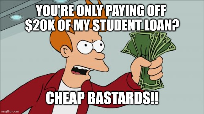 Shut Up And Take My Money Fry Meme | YOU'RE ONLY PAYING OFF 
$20K OF MY STUDENT LOAN? CHEAP BASTARDS!! | image tagged in memes,shut up and take my money fry | made w/ Imgflip meme maker