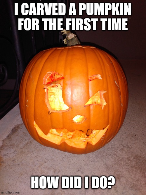 My Pumpkin carving for Halloween | I CARVED A PUMPKIN FOR THE FIRST TIME; HOW DID I DO? | image tagged in pumpkin,halloween,happy halloween | made w/ Imgflip meme maker