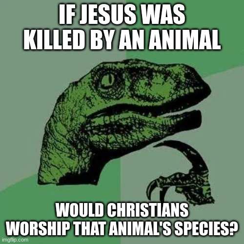 inspired by "if jesus was shot" memes | IF JESUS WAS KILLED BY AN ANIMAL; WOULD CHRISTIANS WORSHIP THAT ANIMAL'S SPECIES? | image tagged in raptor asking questions,jesus,jesus christ,memes,funny,christianity | made w/ Imgflip meme maker