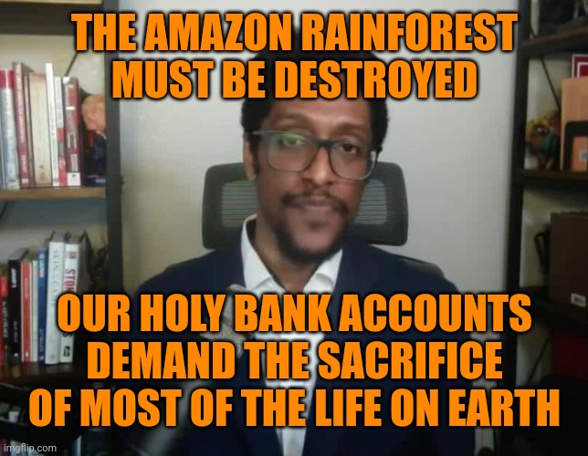THE AMAZON RAINFOREST MUST BE DESTROYED OUR HOLY BANK ACCOUNTS DEMAND THE SACRIFICE OF MOST OF THE LIFE ON EARTH | made w/ Imgflip meme maker