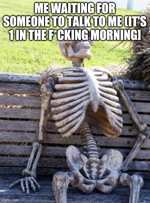 Bored.. lonely.. tired... trying to not be hni.. out of tears.. etc of what apparently is faking depression.. | ME WAITING FOR SOMEONE TO TALK TO ME (IT'S 1 IN THE F*CKING MORNING] | image tagged in memes,waiting skeleton | made w/ Imgflip meme maker