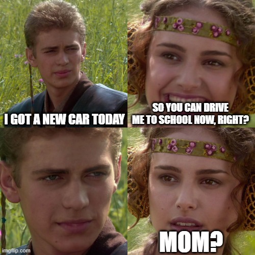 Parenting | I GOT A NEW CAR TODAY; SO YOU CAN DRIVE ME TO SCHOOL NOW, RIGHT? MOM? | image tagged in anakin padme 4 panel | made w/ Imgflip meme maker