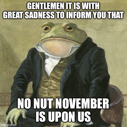 Why… | GENTLEMEN IT IS WITH GREAT SADNESS TO INFORM YOU THAT; NO NUT NOVEMBER IS UPON US | image tagged in gentlemen it is with great pleasure to inform you that | made w/ Imgflip meme maker